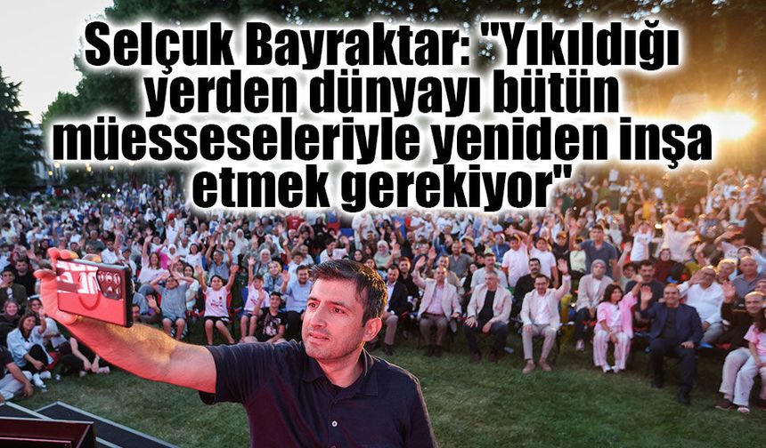 Selçuk Bayraktar: "Yıkıldığı yerden dünyayı bütün müesseseleriyle yeniden inşa etmek gerekiyor"