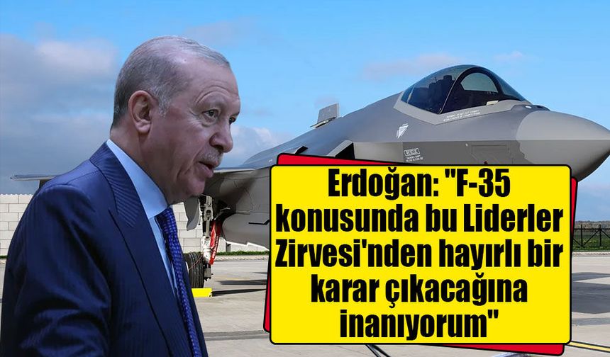 Erdoğan: "F-35 konusunda bu Liderler Zirvesi'nden hayırlı bir karar çıkacağına inanıyorum"