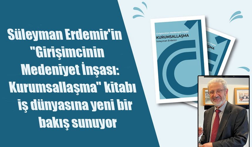 Süleyman Erdemir'den İş Dünyasına Rehber Niteliğinde Eser: "Girişimcinin Medeniyet İnşası: Kurumsallaşma"
