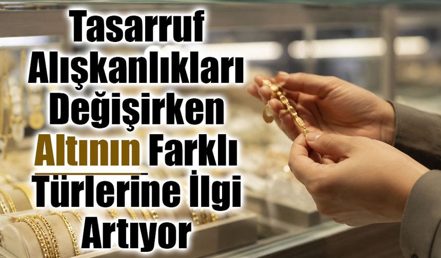 Tasarruf Alışkanlıkları Değişirken Altının Farklı Türlerine İlgi Artıyor