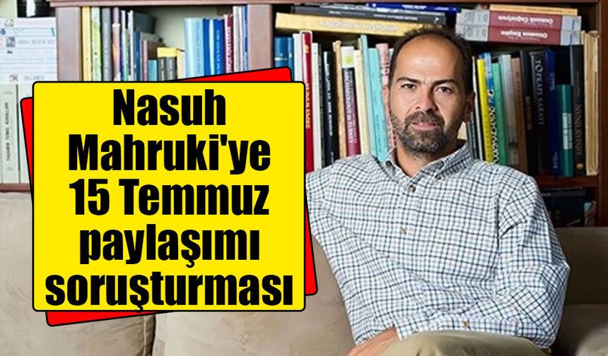 Nasuh Mahruki hakkında 15 Temmuz paylaşımı nedeniyle soruşturma başlatıldı