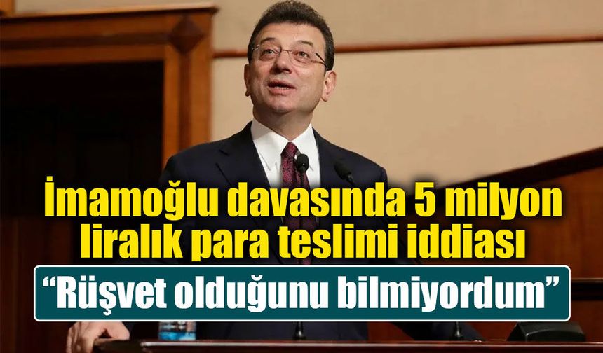 İmamoğlu davasında 5 milyon liralık para teslimi iddiası