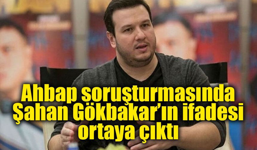 Şahan Gökbakar’ın Ahbap soruşturmasındaki ifadesi ortaya çıktı: “Yardımların devlet eliyle yapılmasını destekledim”
