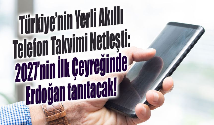 Türkiye’nin Yerli Akıllı Telefon Takvimi Netleşti: 2027’nin İlk Çeyreğinde Erdoğan tanıtacak!
