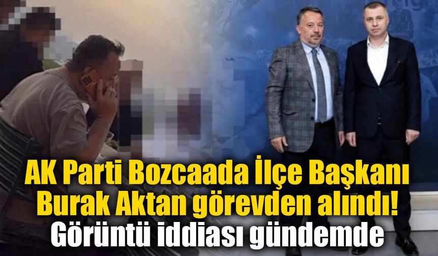 AK Parti Bozcaada İlçe Başkanı Burak Aktan görevden alındı: Görüntü iddiası gündemde