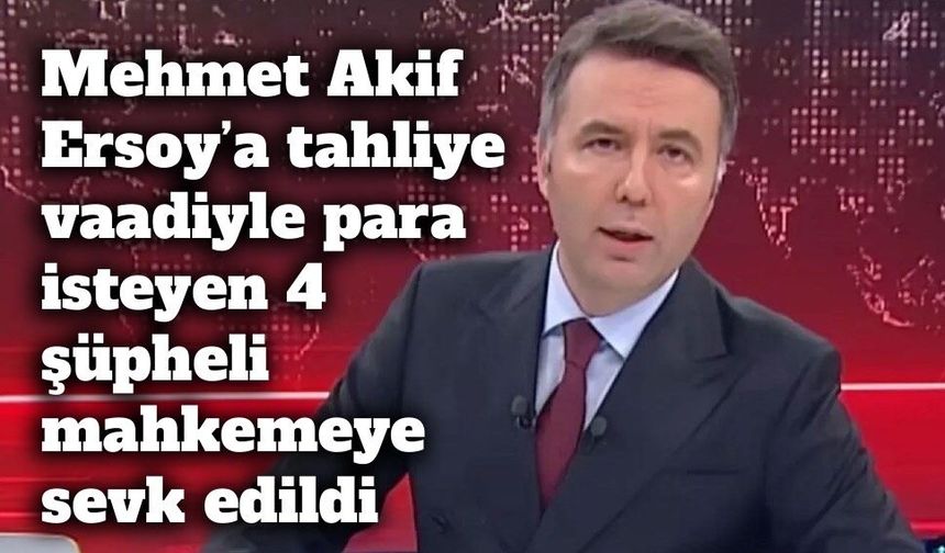 Mehmet Akif Ersoy’a tahliye vaadiyle para isteyen 4 şüpheli mahkemeye sevk edildi