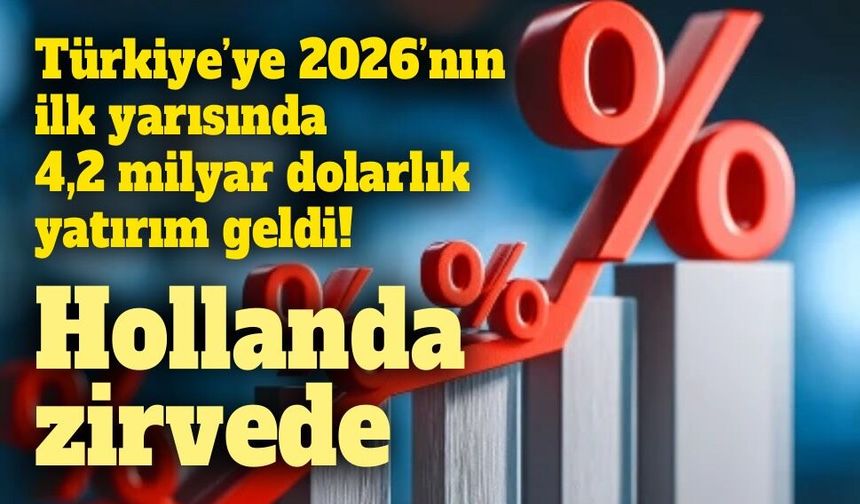 Türkiye’ye 2026’nın ilk yarısında 4,2 milyar dolarlık yatırım geldi: Hollanda zirvede