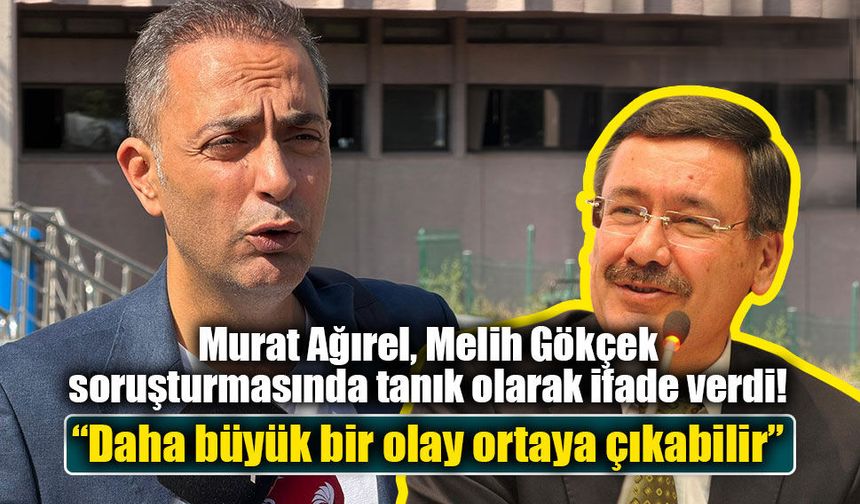Murat Ağırel, Melih Gökçek soruşturmasında tanık olarak ifade verdi: “Daha büyük bir olay ortaya çıkabilir”
