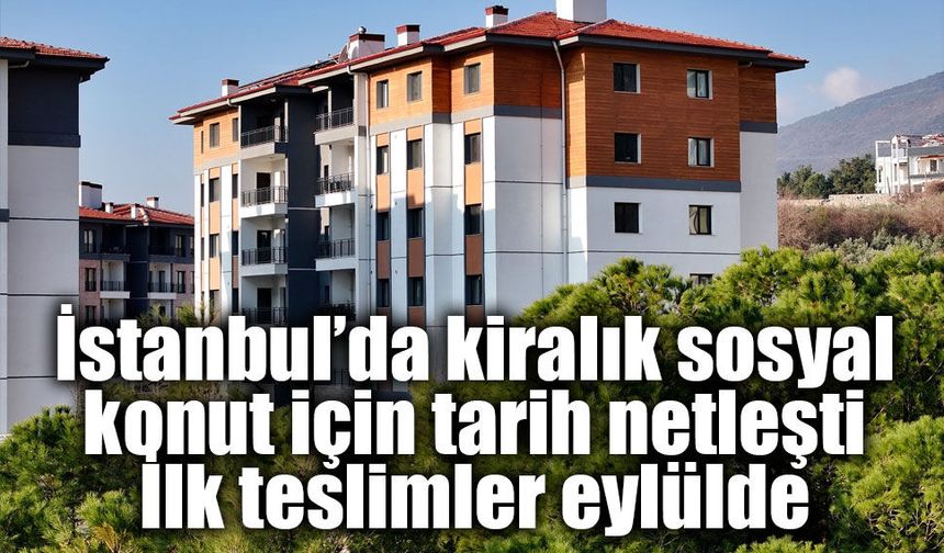 İstanbul’da kiralık sosyal konut için tarih netleşti: İlk teslimler eylülde