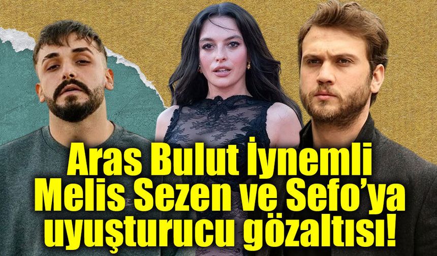 Ünlülere uyuşturucu soruşturmasında yeni dalga: Aras Bulut İynemli, Melis Sezen ve Sefo gözaltında