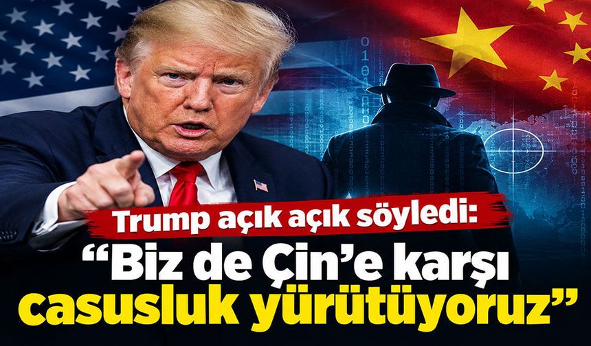Trump’tan Çin’e açık casusluk itirafı: “Biz de onlara karşı yürütüyoruz”