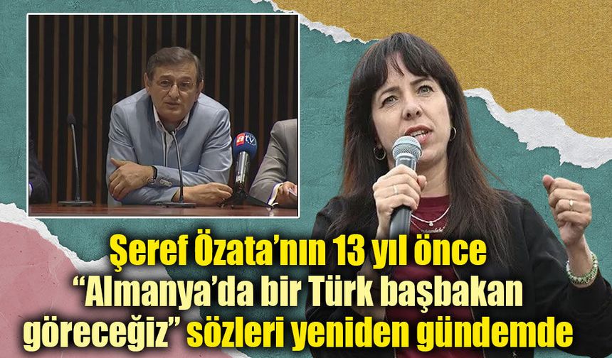 Şeref Özata’nın 13 yıl önce  “Almanya’da bir Türk başbakan göreceğiz” sözleri yeniden gündemde