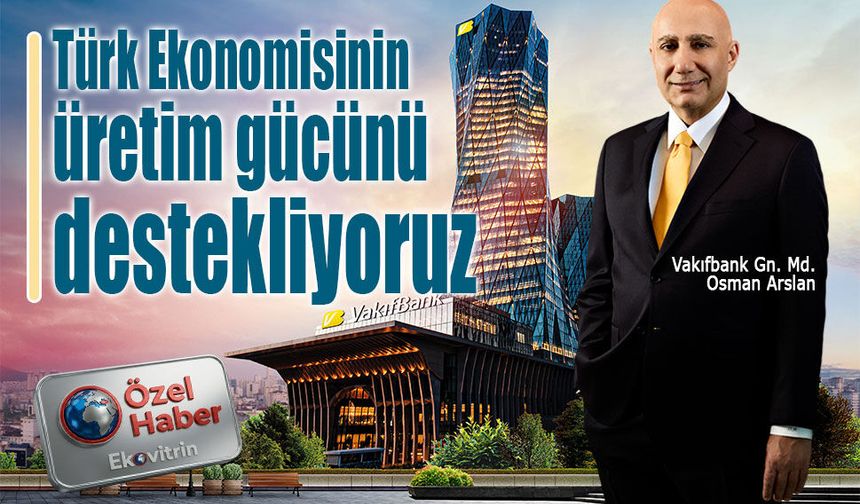 Vakıfbank Genel Müdürü Osman Arslan: Türk ekonomisinin üretim gücünü destekliyoruz