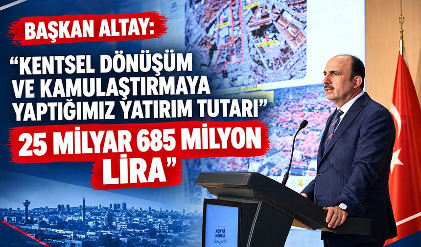 BAŞKAN ALTAY: “KENTSEL DÖNÜŞÜM VE KAMULAŞTIRMAYA YAPTIĞIMIZ YATIRIM TUTARI 25 MİLYAR 685 MİLYON LİRA”