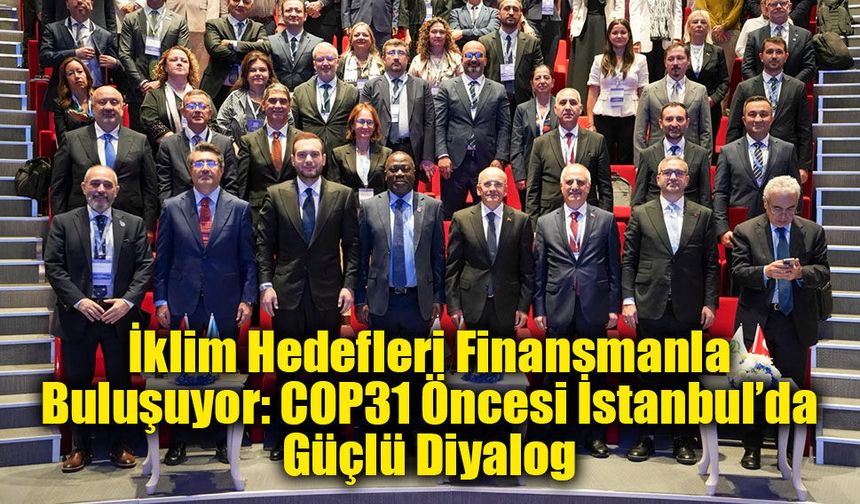 İklim Hedefleri Finansmanla Buluşuyor: COP31 Öncesi İstanbul’da Güçlü Diyalog