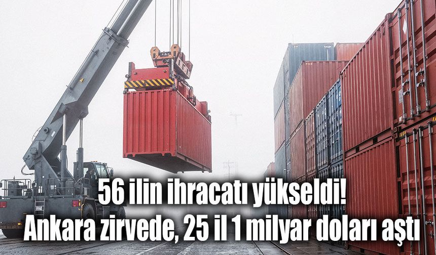 56 ilin ihracatı yükseldi: Ankara zirvede, 25 il 1 milyar doları aştı