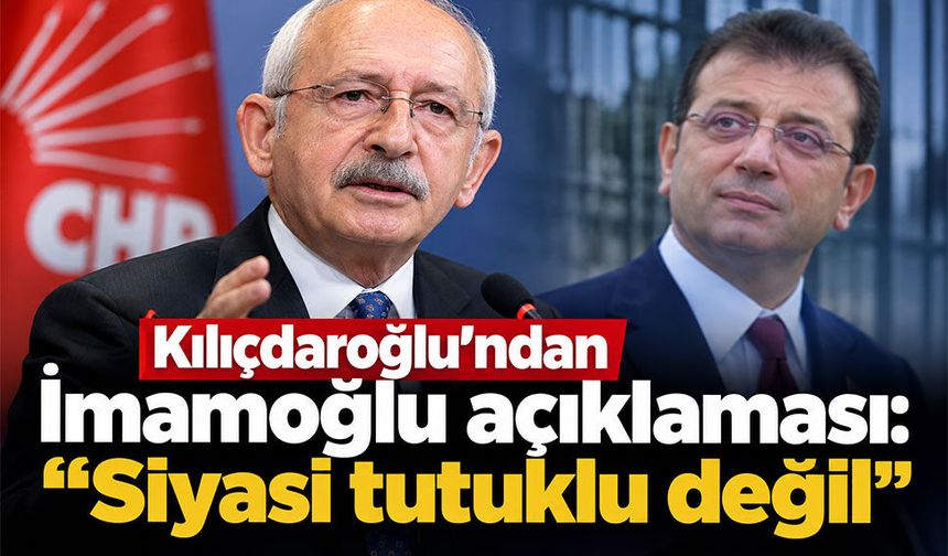 Kılıçdaroğlu’ndan İmamoğlu açıklaması: “Siyasi tutuklu değil”