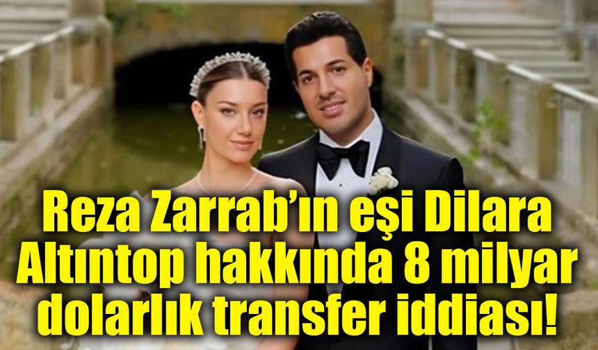 Reza Zarrab’ın eşi Dilara Altıntop hakkında 8 milyar dolarlık transfer iddiası!