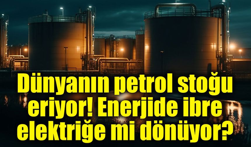 Petrol stokları eriyor, gözler elektriğe çevriliyor!