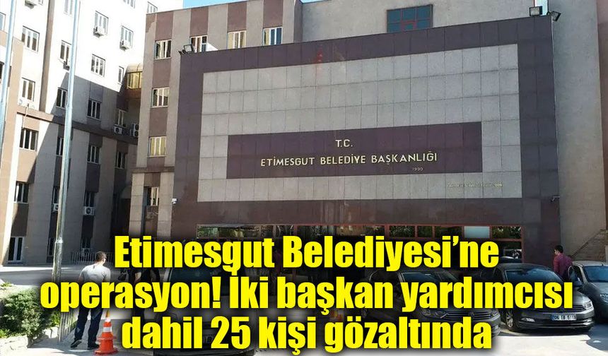 Etimesgut Belediyesi’ne operasyon! İki başkan yardımcısı dahil 25 kişi gözaltında