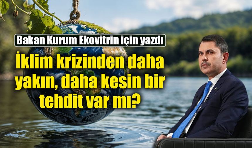 Bakan Kurum Ekovitrin için yazdı: İklim krizinden daha yakın, daha kesin bir tehdit var mı?
