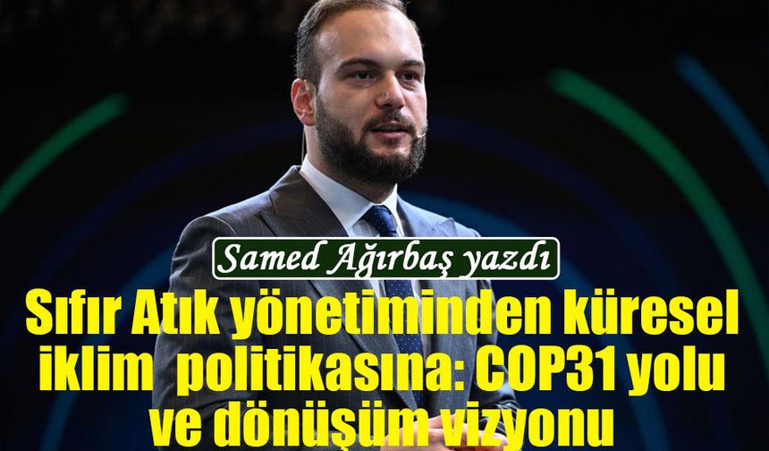 Samed Ağırbaş yazdı: Sıfır Atık yönetiminden küresel iklim  politikasına: COP31 yolu ve dönüşüm vizyonu