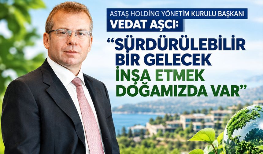 VEDAT AŞCI: "SÜRDÜRÜLEBİLİR BİR GELECEK  İNŞA ETMEK DOĞAMIZDA VAR"