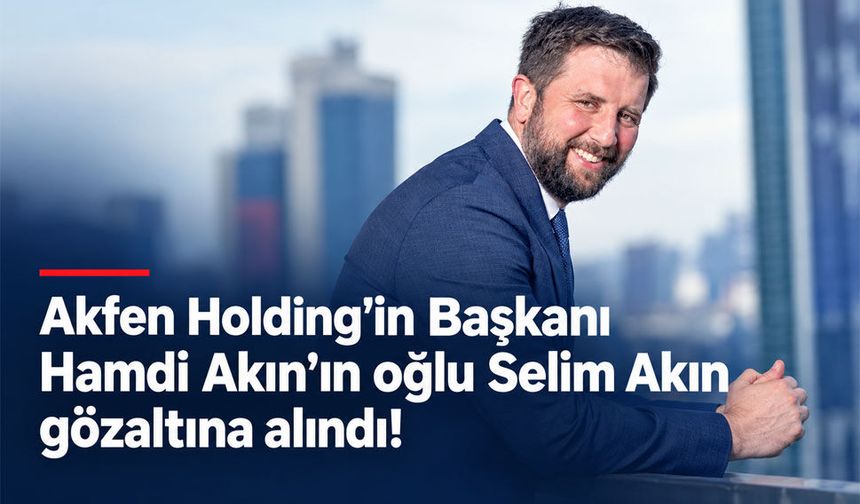 Akfen Holding Yönetim Kurulu Başkanı Hamdi Akın’ın oğlu Selim Akın gözaltına alındı!