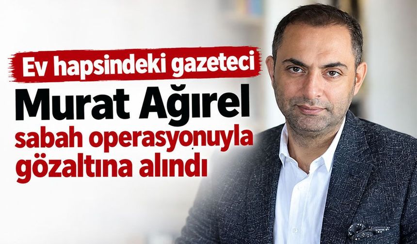 Ev hapsindeki gazeteci Murat Ağırel gözaltına alındı