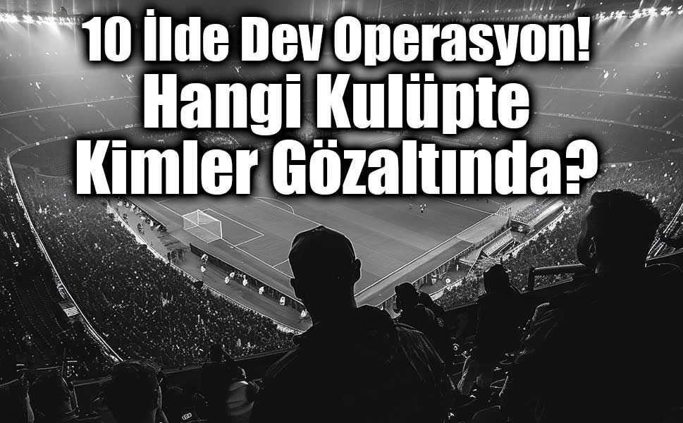 Futbolda bahis operasyonunda 32 gözaltı: Kulüp yöneticileri listesi ortaya çıktı