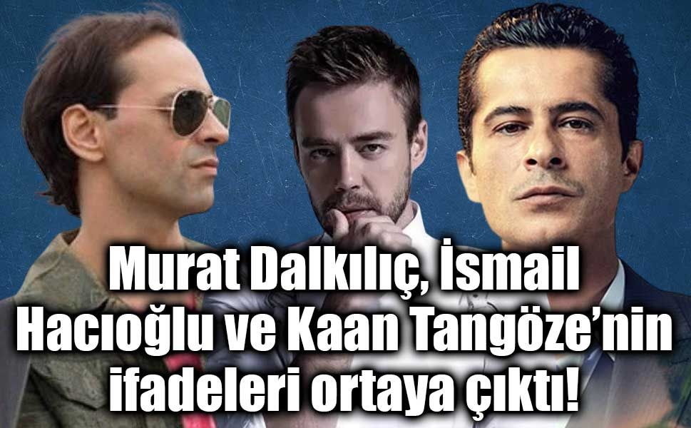 Uyuşturucu soruşturmasında Murat Dalkılıç, İsmail Hacıoğlu ve Kaan Tangöze’nin ifadeleri ortaya çıktı!