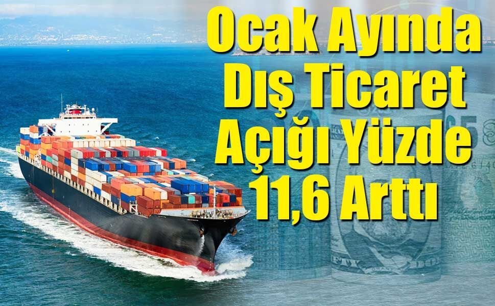 Ocak Ayında Dış Ticaret Açığı Yüzde 11,6 Arttı