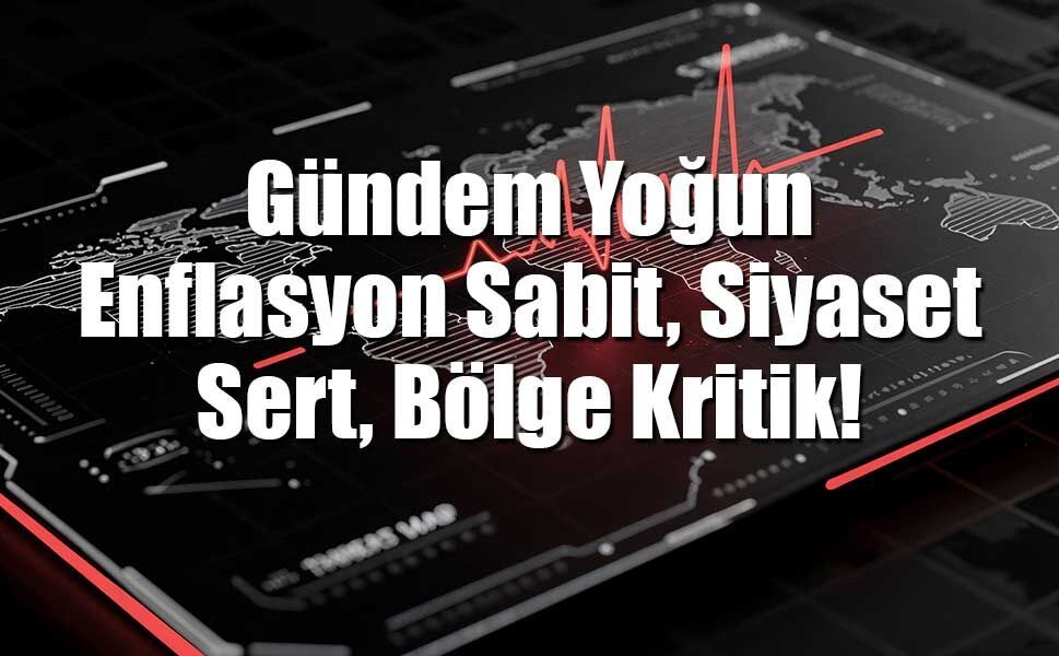Gündem Yoğun: Enflasyon Sabit, Siyaset Sert, Bölge Kritik!