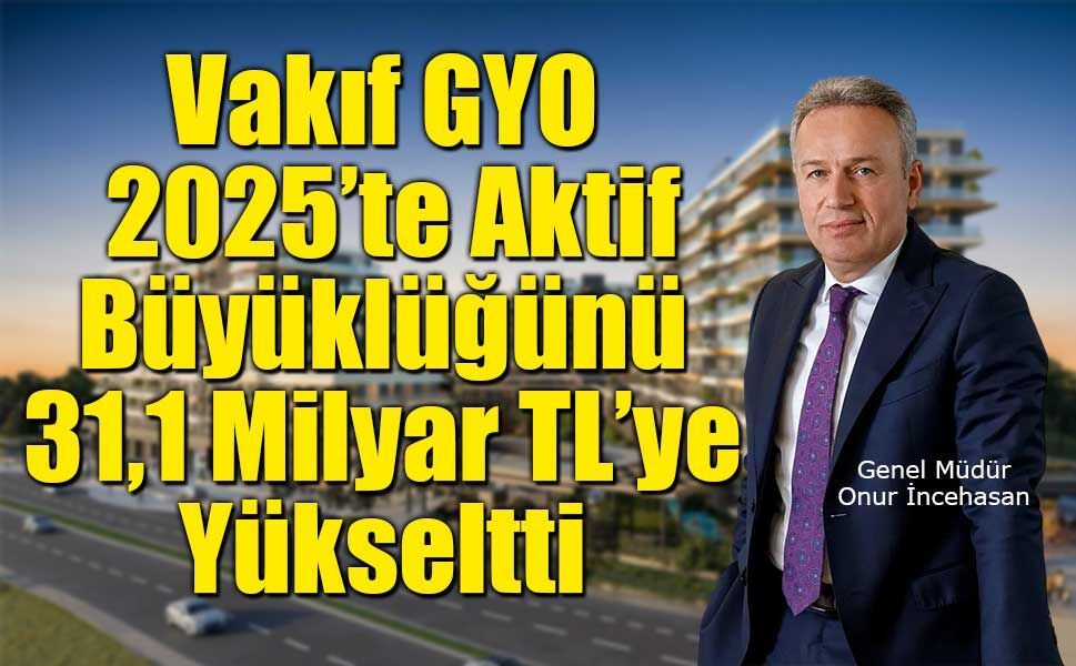 Vakıf GYO, 2025’te Aktif Büyüklüğünü 31,1 Milyar TL’ye Yükseltti