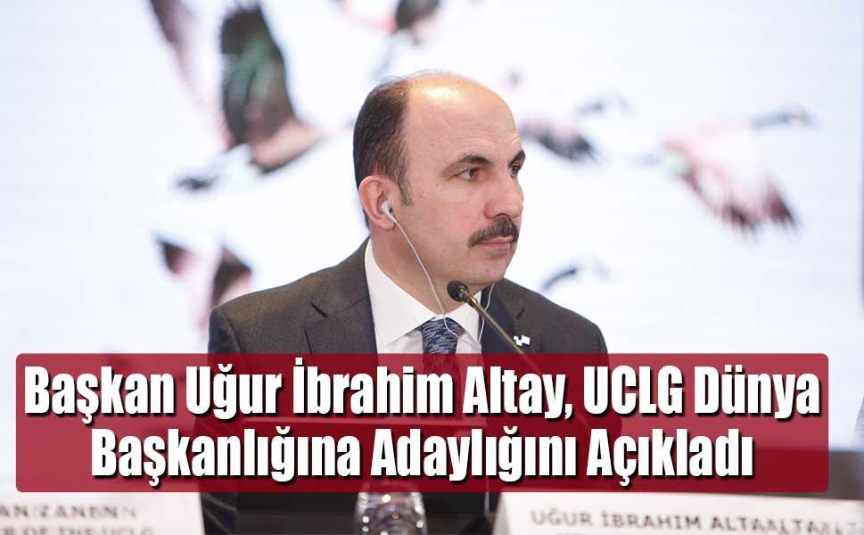 Başkan Uğur İbrahim Altay, UCLG Dünya Başkanlığına Adaylığını Açıkladı