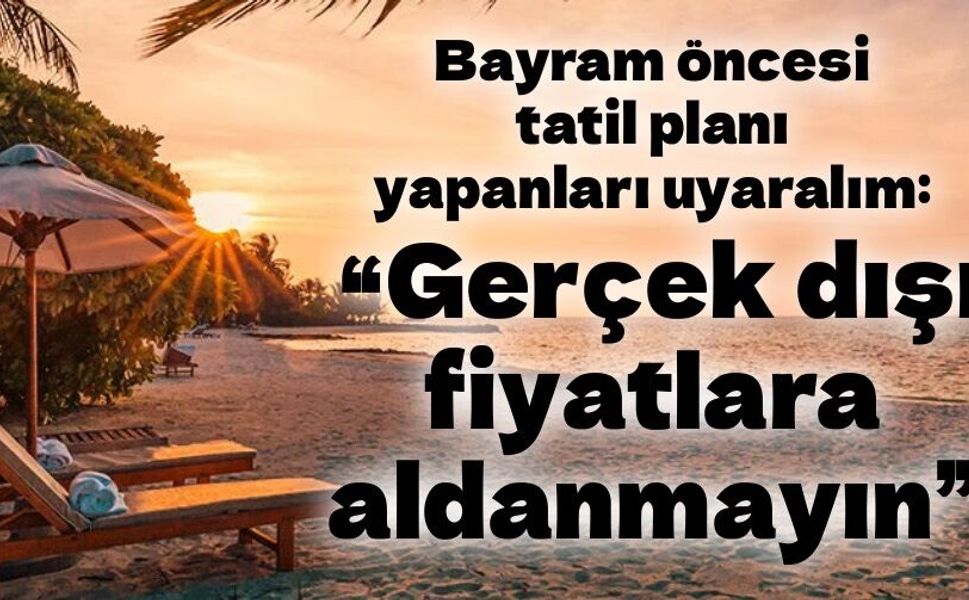 Bayram öncesi tatil planı yapanlara uyarı “Gerçek dışı fiyatlara aldanmayın”