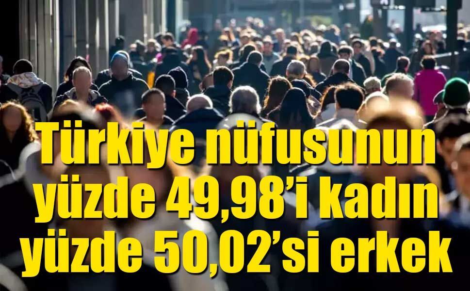 Türkiye nüfusunun yüzde 49,98’i kadın, yüzde 50,02’si erkek