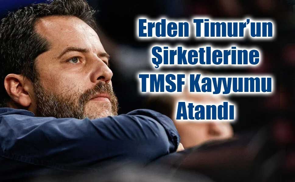 Erden Timur’un Şirketlerine TMSF Kayyumu Atandı