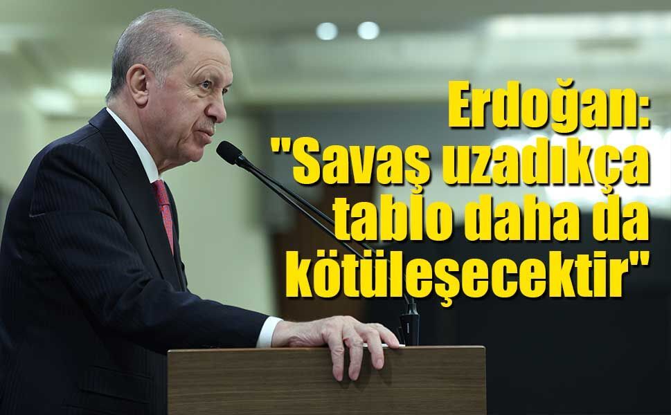 Erdoğan: "Savaş uzadıkça maalesef tablo daha da kötüleşecektir"