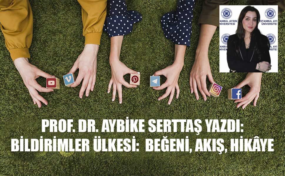 PROF. DR. AYBİKE SERTTAŞ YAZDI: BİLDİRİMLER ÜLKESİ:  BEĞENİ, AKIŞ, HİKÂYE