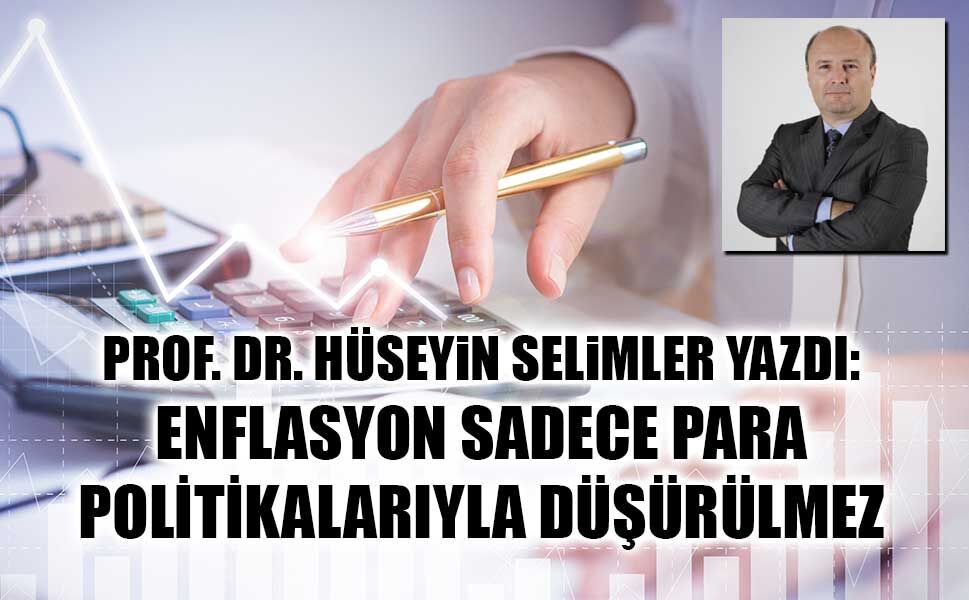 PROF. DR. HÜSEYiN SELiMLER YAZDI: ENFLASYON SADECE PARA  POLİTİKALARIYLA DÜŞÜRÜLMEZ