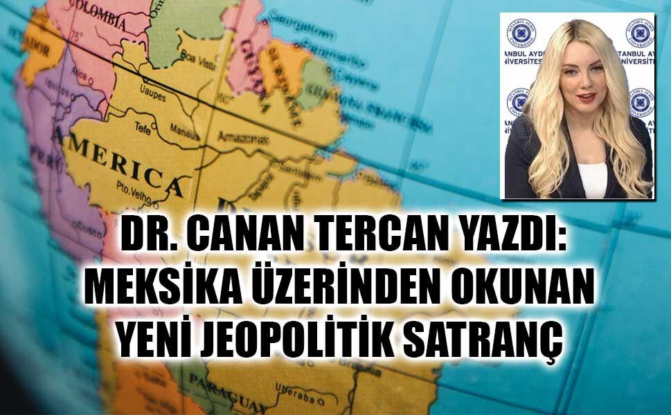 DR. CANAN TERCAN YAZDI: MEKSİKA ÜZERİNDEN OKUNAN YENİ JEOPOLİTİK SATRANÇ