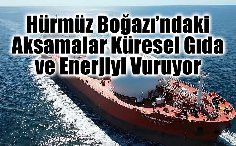Hürmüz Boğazı’ndaki aksamalar küresel tarım ve enerji piyasalarını etkiliyor
