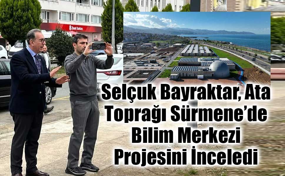 Selçuk Bayraktar, Ata Toprağı Sürmene’de Bilim Merkezi Projesini İnceledi