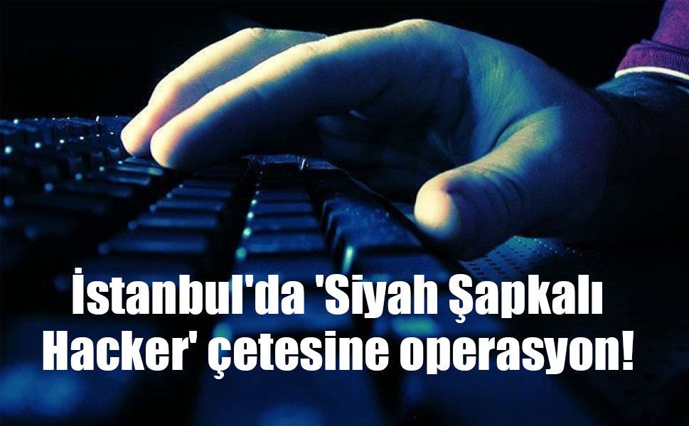 İstanbul'da 'Siyah Şapkalı Hacker' çetesine operasyon!