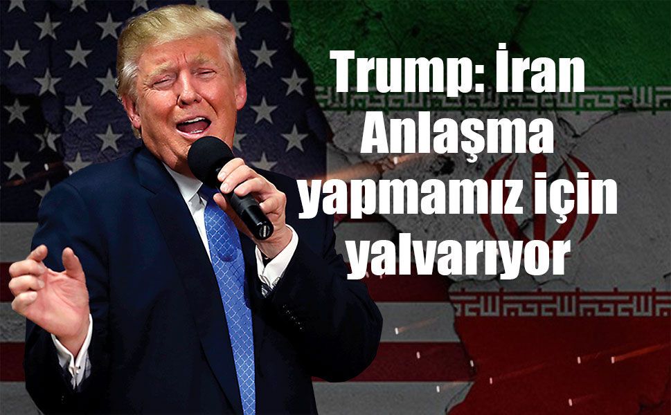 Trump: İran Anlaşma yapmamız için yalvarıyor