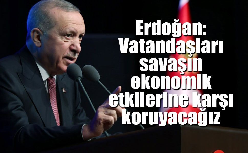 Erdoğan: Vatandaşları savaşın ekonomik etkilerine karşı koruyacağız