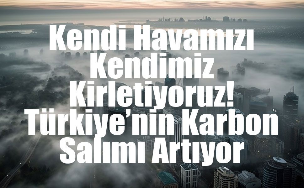 Türkiye’nin Sera Gazı Emisyonları 2024’te Rekor Artış Gösterdi