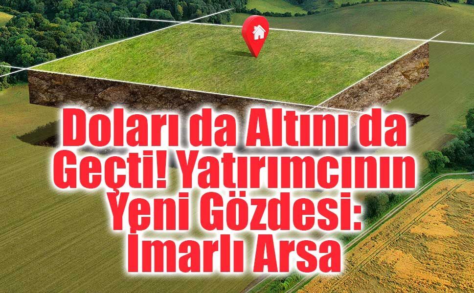 Küresel Çalkantılar Gayrimenkule Yaradı: İmarlı Arsa Fiyatlarında %57’lik Artış