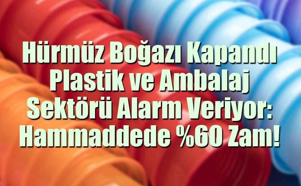 Hürmüz Boğazı Kapandı, Plastik ve Ambalaj Sektörü Alarm Veriyor: Hammaddede %60 Zam!